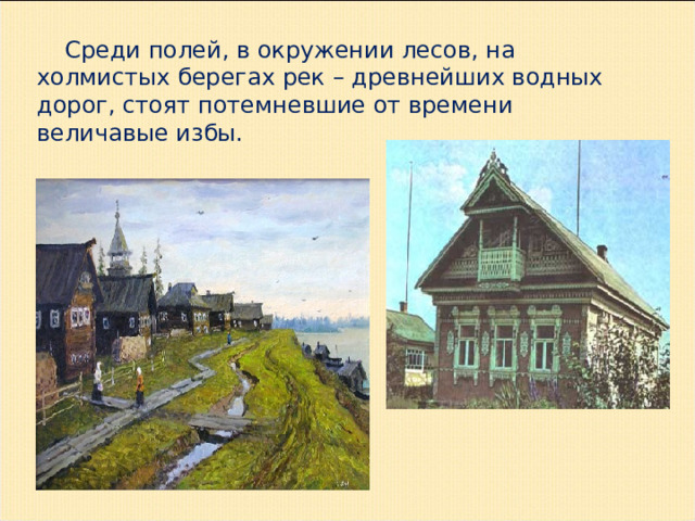  Среди полей, в окружении лесов, на холмистых берегах рек – древнейших водных дорог, стоят потемневшие от времени величавые избы. 