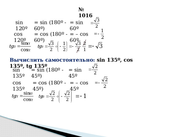 № 1016 = sin (180º - 60º) = sin 60º sin 120º cos 120º = cos (180º - 60º) = – cos 60º Вычислить самостоятельно: sin 135º, cos 135º, tg 135º sin 135º = sin (180º - 45º) = sin 45º cos 135º = cos (180º - 45º) = – cos 45º 