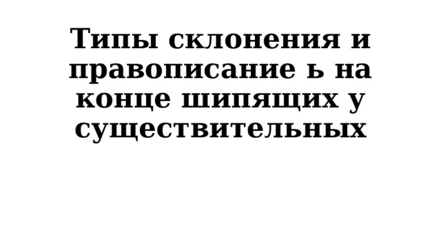Типы склонения и правописание ь на конце шипящих у существительных 
