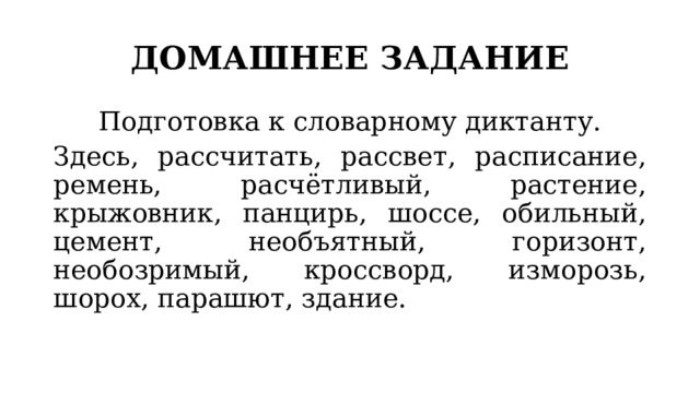 ДОМАШНЕЕ ЗАДАНИЕ Подготовка к словарному диктанту. Здесь, рассчитать, рассвет, расписание, ремень, расчётливый, растение, крыжовник, панцирь, шоссе, обильный, цемент, необъятный, горизонт, необозримый, кроссворд, изморозь, шорох, парашют, здание. 