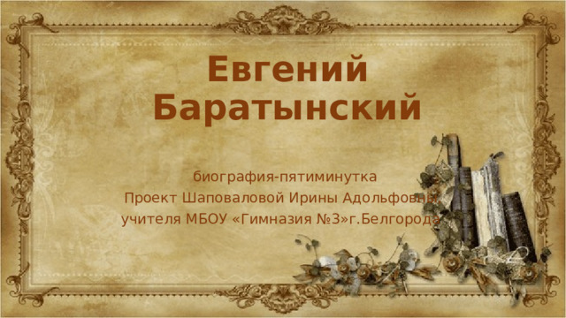 Евгений Баратынский  биография-пятиминутка Проект Шаповаловой Ирины Адольфовны, учителя МБОУ «Гимназия №3»г.Белгорода 