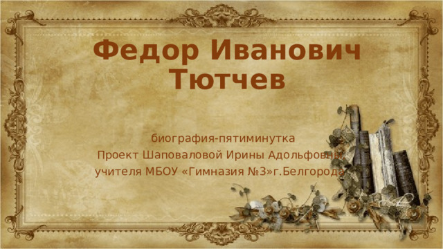 Федор Иванович Тютчев  биография-пятиминутка Проект Шаповаловой Ирины Адольфовны, учителя МБОУ «Гимназия №3»г.Белгорода 