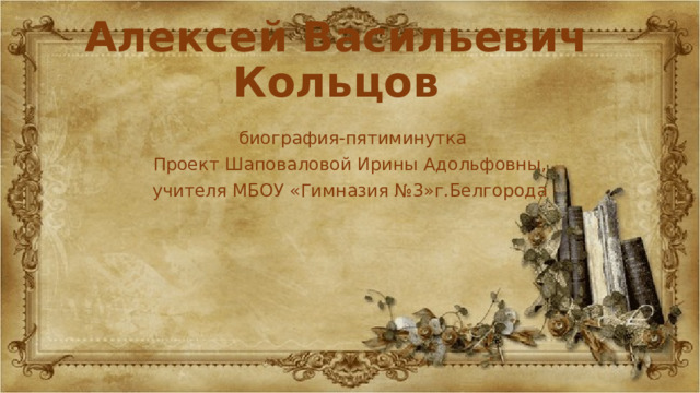 Алексей Васильевич Кольцов  биография-пятиминутка Проект Шаповаловой Ирины Адольфовны, учителя МБОУ «Гимназия №3»г.Белгорода 