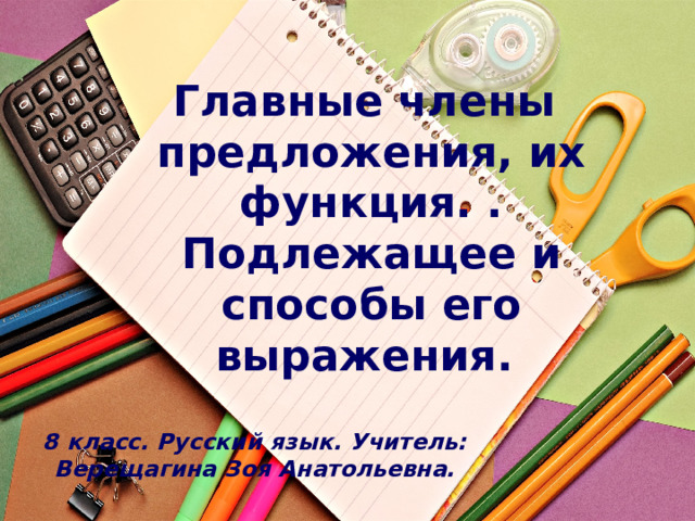 Главные члены предложения, их функция. . Подлежащее и способы его выражения.   8 класс. Русский язык. Учитель: Верещагина Зоя Анатольевна. 