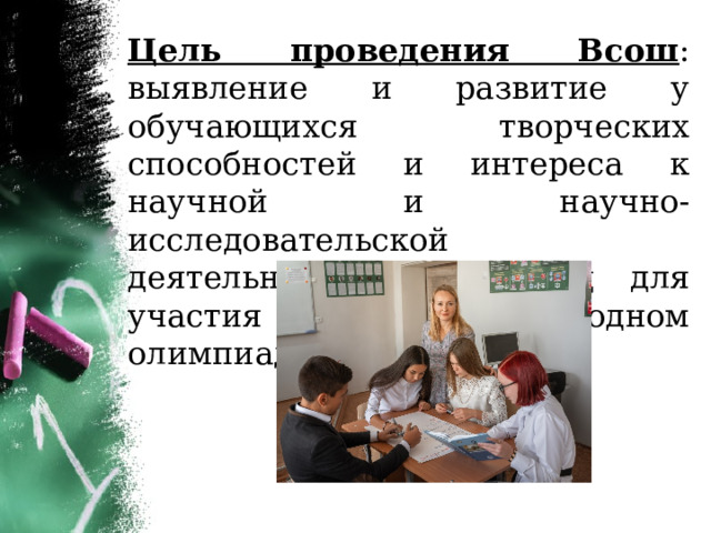 Цель проведения Всош : выявление и развитие у обучающихся творческих способностей и интереса к научной и научно-исследовательской деятельности, отбор лиц для участия в международном олимпиадном движении. 