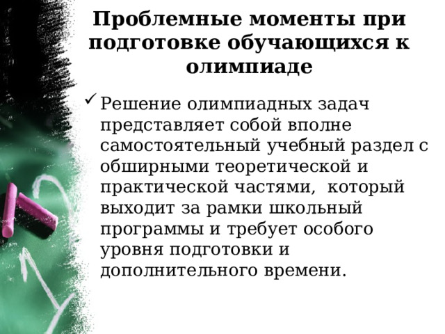 Проблемные моменты при подготовке обучающихся к олимпиаде   Решение олимпиадных задач представляет собой вполне самостоятельный учебный раздел с обширными теоретической и практической частями, который выходит за рамки школьный программы и требует особого уровня подготовки и дополнительного времени. 