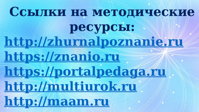 Ссылки на методические ресурсы: http :// zhurnalpoznanie.ru https : //znanio.ru https : //portalpedaga.ru http : //multiurok.ru http : //maam.ru  