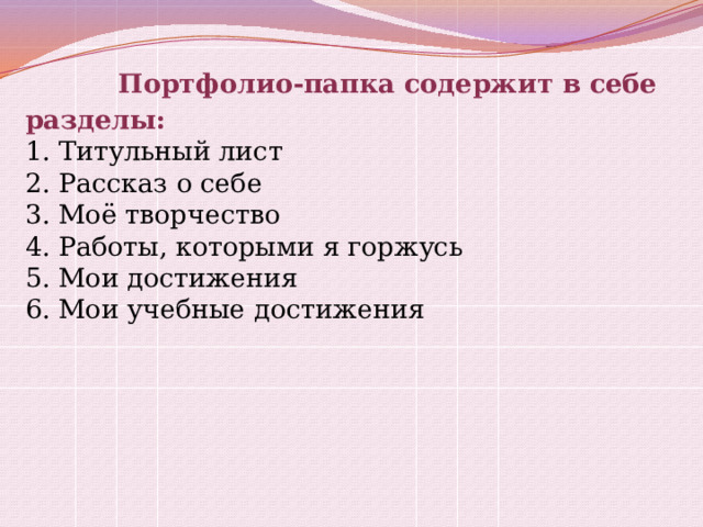  Портфолио-папка содержит в себе разделы:  1. Титульный лист  2. Рассказ о себе  3. Моё творчество  4. Работы, которыми я горжусь  5. Мои достижения  6. Мои учебные достижения 