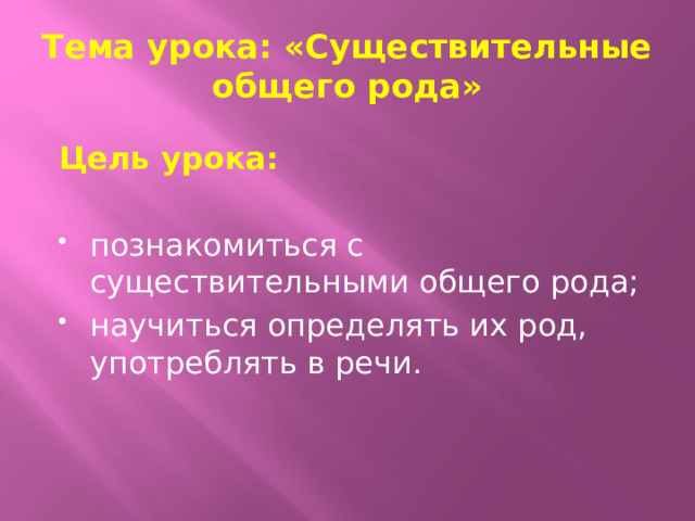 Тема урока: «Существительные общего рода» Цель урока:  познакомиться с существительными общего рода; научиться определять их род, употреблять в речи. 
