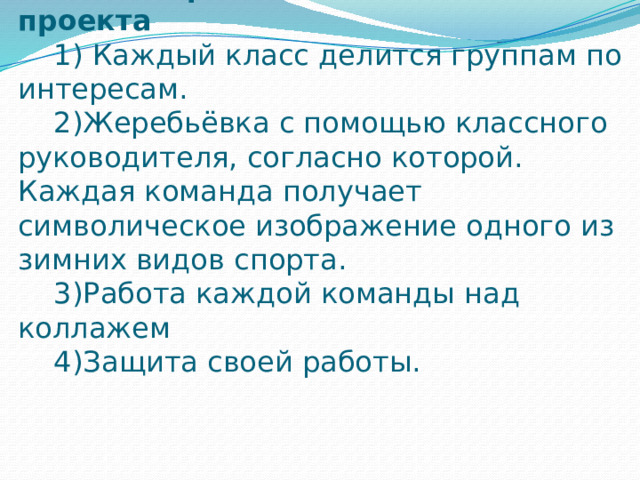  Практическая часть проекта  1) Каждый класс делится группам по интересам.  2)Жеребьёвка с помощью классного руководителя, согласно которой. Каждая команда получает символическое изображение одного из зимних видов спорта.  3)Работа каждой команды над коллажем  4)Защита своей работы.   