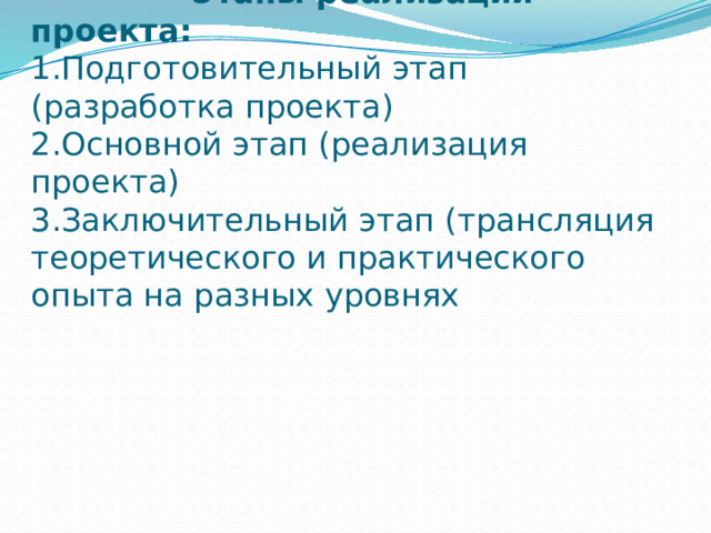     Этапы реализации проекта:  1.Подготовительный этап (разработка проекта)  2.Основной этап (реализация проекта)  3.Заключительный этап (трансляция теоретического и практического опыта на разных уровнях   