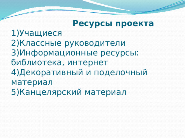       Ресурсы проекта  1)Учащиеся  2)Классные руководители  3)Информационные ресурсы: библиотека, интернет  4)Декоративный и поделочный материал  5)Канцелярский материал 
