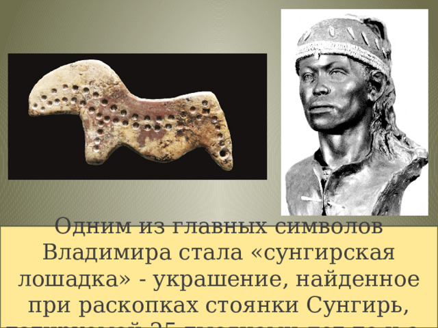 Одним из главных символов Владимира стала «сунгирская лошадка» - украшение, найденное при раскопках стоянки Сунгирь, датируемой 25 тысячами лет до н.э. 
