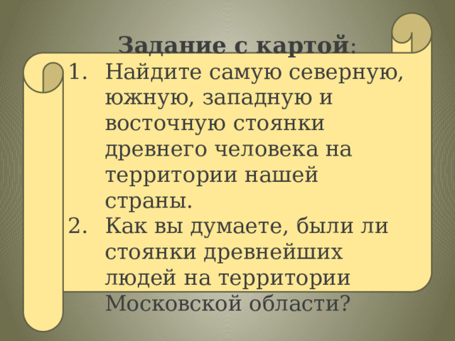 Задание с картой : Найдите самую северную, южную, западную и восточную стоянки древнего человека на территории нашей страны. Как вы думаете, были ли стоянки древнейших людей на территории Московской области? 