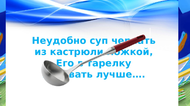 Неудобно суп черпать из кастрюли ложкой, Его в тарелку наливать лучше…. 