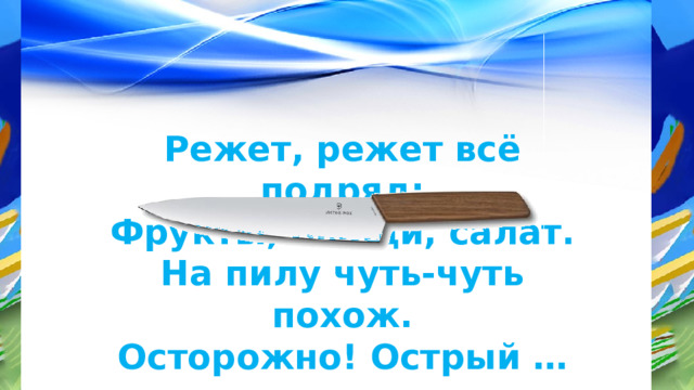 Режет, режет всё подряд: Фрукты, овощи, салат. На пилу чуть-чуть похож. Осторожно! Острый … 