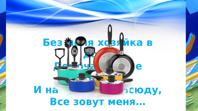 Без меня хозяйка в доме Домочадцев не накормит. И на кухне я повсюду, Все зовут меня… 