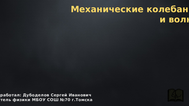 Механические колебания и волны разработал: Дубоделов Сергей Иванович учитель физики МБОУ СОШ №70 г.Томска 