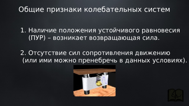 Общие признаки колебательных систем Наличие положения устойчивого равновесия (ПУР) – возникает возвращающая сила. 2. Отсутствие сил сопротивления движению  (или ими можно пренебречь в данных условиях). 