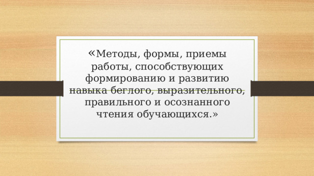 « Методы, формы, приемы работы, способствующих формированию и развитию навыка беглого, выразительного, правильного и осознанного чтения обучающихся.»   