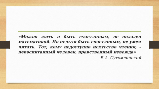 «Можно жить и быть счастливым, не овладев математикой. Но нельзя быть счастливым, не умея читать. Тот, кому недоступно искусство чтения, - невоспитанный человек, нравственный невежда » В.А. Сухомлинский 