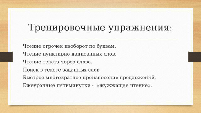 Тренировочные упражнения: Чтение строчек наоборот по буквам. Чтение пунктирно написанных слов. Чтение текста через слово. Поиск в тексте заданных слов. Быстрое многократное произнесение предложений. Ежеурочные пятиминутки - «жужжащее чтение». 