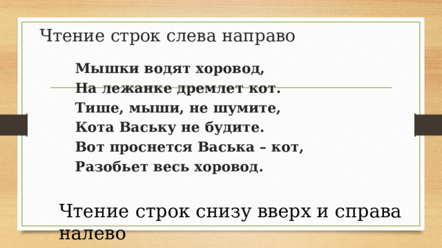 Чтение строк слева направо Мышки водят хоровод, На лежанке дремлет кот. Тише, мыши, не шумите, Кота Ваську не будите. Вот проснется Васька – кот, Разобьет весь хоровод. Чтение строк снизу вверх и справа налево  