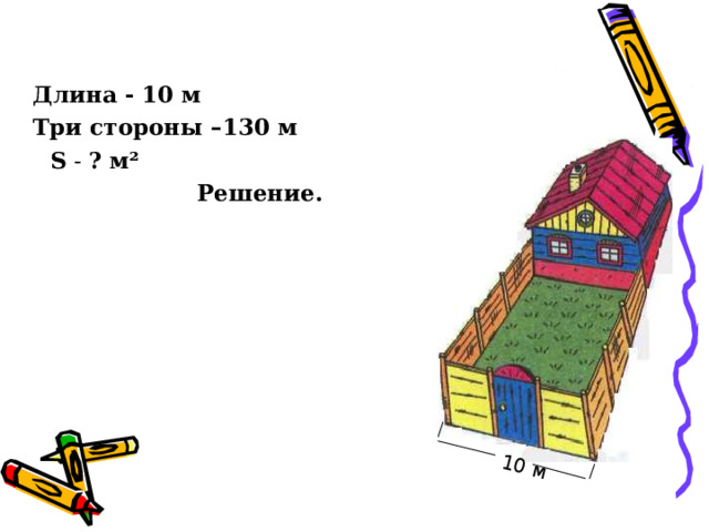  10 м Длина - 10 м Три стороны –130 м Длина - 10 м Три стороны –130 м  S - ?  м ²  Решение. 