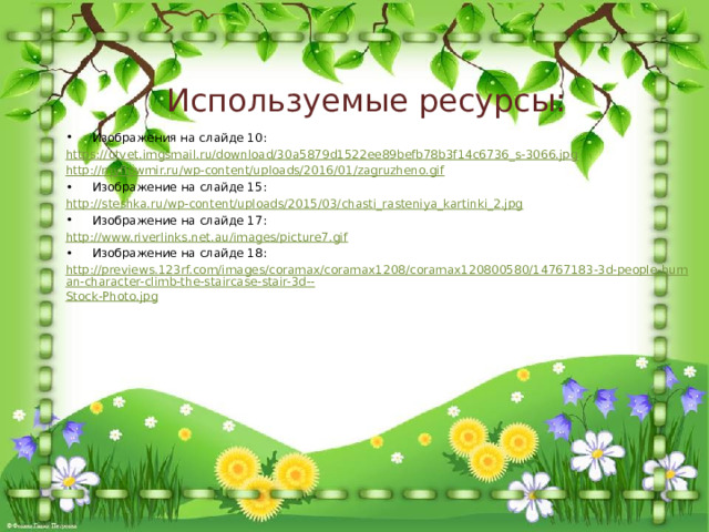 Используемые ресурсы: Изображения на слайде 10: https:// otvet.imgsmail.ru/download/30a5879d1522ee89befb78b3f14c6736_s-3066.jpg http:// myflowmir.ru/wp-content/uploads/2016/01/zagruzheno.gif Изображение на слайде 15: http:// steshka.ru/wp-content/uploads/2015/03/chasti_rasteniya_kartinki_2.jpg Изображение на слайде 17: http:// www.riverlinks.net.au/images/picture7.gif Изображение на слайде 18: http://previews.123rf.com/images/coramax/coramax1208/coramax120800580/14767183-3d-people-human-character-climb-the-staircase-stair-3d-- Stock-Photo.jpg 