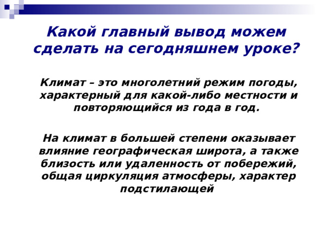 Какой главный вывод можем сделать на сегодняшнем уроке?   Климат – это многолетний режим погоды, характерный для какой-либо местности и повторяющийся из года в год.  На климат в большей степени оказывает влияние географическая широта, а также близость или удаленность от побережий, общая циркуляция атмосферы, характер подстилающей 