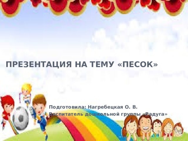 Презентация на тему «Песок» Подготовила: Нагребецкая О. В. Воспитатель дошкольной группы «Радуга»  