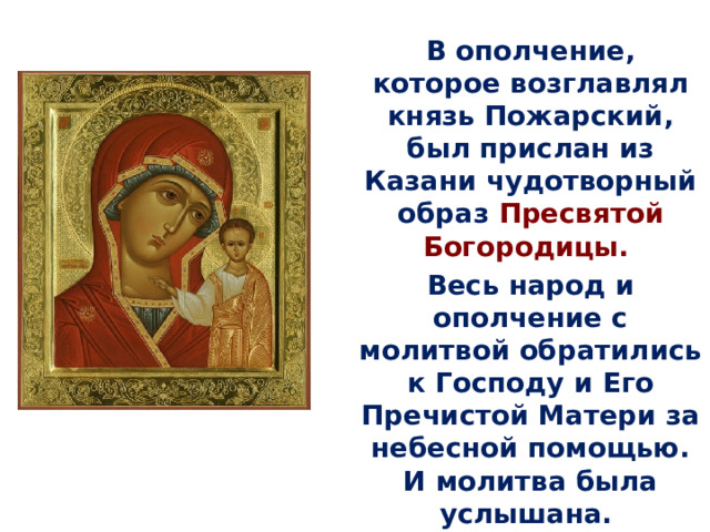 В ополчение, которое возглавлял князь Пожарский, был прислан из Казани чудотворный образ Пресвятой Богородицы.  Весь народ и ополчение с молитвой обратились к Господу и Его Пречистой Матери за небесной помощью. И молитва была услышана. 