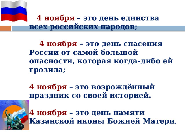   4 ноября – это день единства всех российских народов;    4 ноября – это день спасения России от самой большой опасности, которая когда-либо ей грозила;   4 ноября  – это возрождённый праздник со своей историей.   4 ноября  – это день памяти Казанской иконы Божией Матери . 