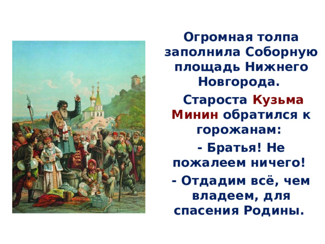 Огромная толпа заполнила Соборную площадь Нижнего Новгорода.  Староста Кузьма Минин обратился к горожанам: - Братья! Не пожалеем ничего! - Отдадим всё, чем владеем, для спасения Родины. 