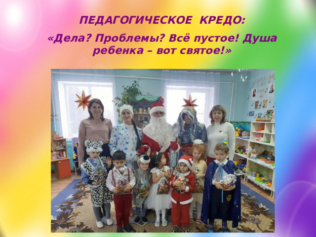 ПЕДАГОГИЧЕСКОЕ КРЕДО: «Дела? Проблемы? Всё пустое! Душа ребенка – вот святое!»  