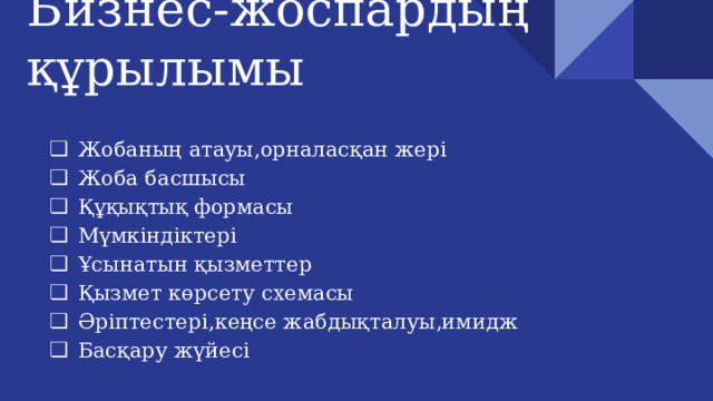 Бизнес-жоспардың құрылымы Жобаның атауы,орналасқан жері Жоба басшысы Құқықтық формасы Мүмкіндіктері Ұсынатын қызметтер Қызмет көрсету схемасы Әріптестері,кеңсе жабдықталуы,имидж Басқару жүйесі 