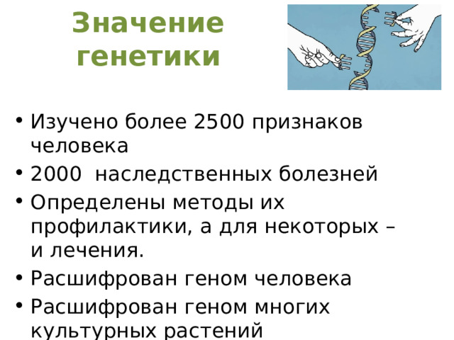 Значение генетики Изучено более 2500 признаков человека 2000 наследственных болезней Определены методы их профилактики, а для некоторых – и лечения. Расшифрован геном человека Расшифрован геном многих культурных растений 