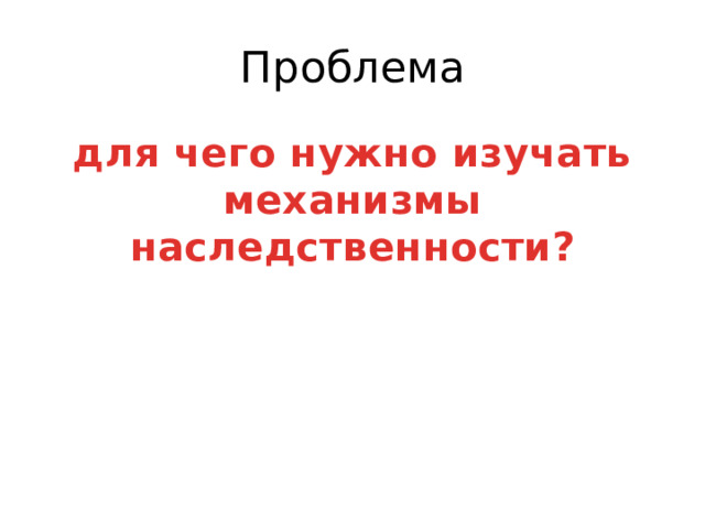 Проблема для чего нужно изучать механизмы наследственности? 