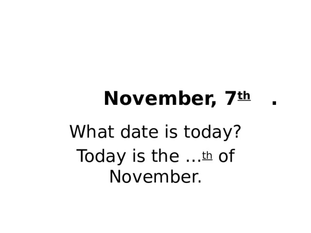 November, 7 th . What date is today? Today is the … th of November. 