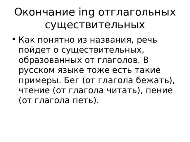 Окончание ing отглагольных существительных Как понятно из названия, речь пойдет о существительных, образованных от глаголов. В русском языке тоже есть такие примеры. Бег (от глагола бежать), чтение (от глагола читать), пение (от глагола петь). 