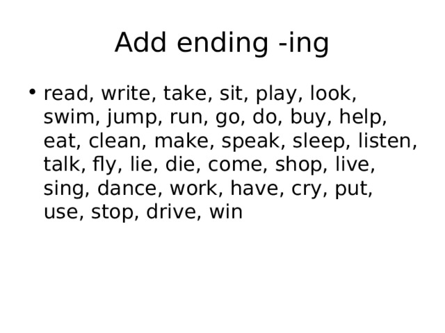 Add ending -ing read, write, take, sit, play, look, swim, jump, run, go, do, buy, help, eat, clean, make, speak, sleep, listen, talk, fly, lie, die, come, shop, live, sing, dance, work, have, cry, put, use, stop, drive, win 