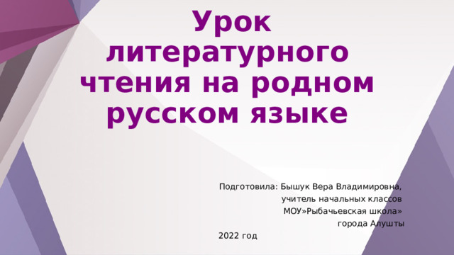  Урок литературного чтения на родном русском языке Подготовила: Бышук Вера Владимировна, учитель начальных классов МОУ»Рыбачьевская школа» города Алушты 2022 год 