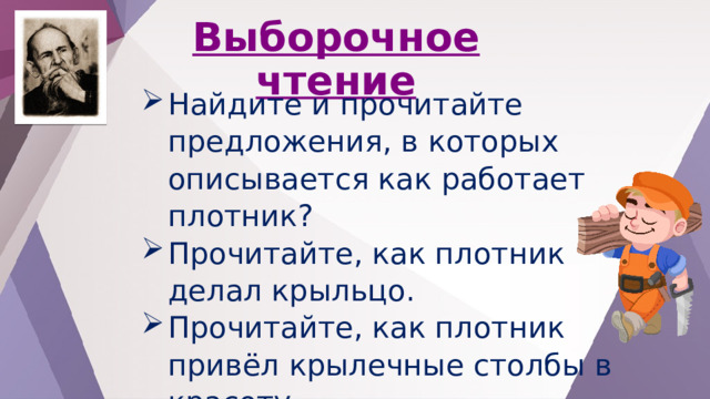 Выборочное чтение Найдите и прочитайте предложения, в которых описывается как работает плотник? Прочитайте, как плотник делал крыльцо. Прочитайте, как плотник привёл крылечные столбы в красоту. 