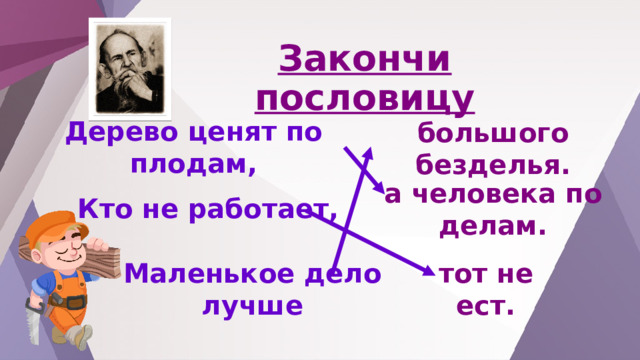 Закончи пословицу Дерево ценят по плодам, большого безделья. Кто не работает, а человека по делам. Маленькое дело лучше тот не ест. 