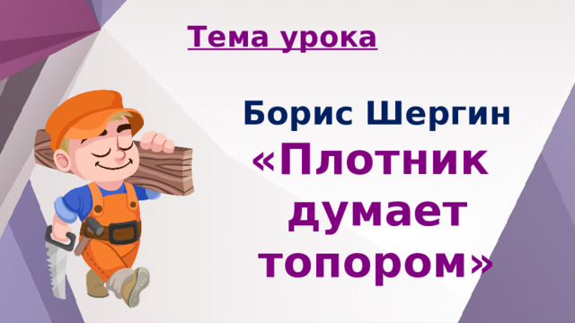 Тема урока Борис Шергин «Плотник думает топором» 