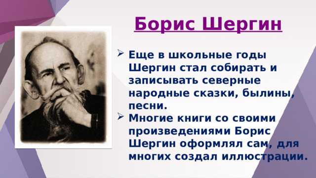 Борис Шергин Еще в школьные годы Шергин стал собирать и записывать северные народные сказки, былины, песни. Многие книги со своими произведениями Борис Шергин оформлял сам, для многих создал иллюстрации.  