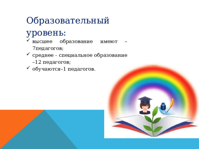 Образовательный уровень: высшее образование имеют –7педагогов; среднее - специальное образование –12 педагогов; обучаются–1 педагогов. 