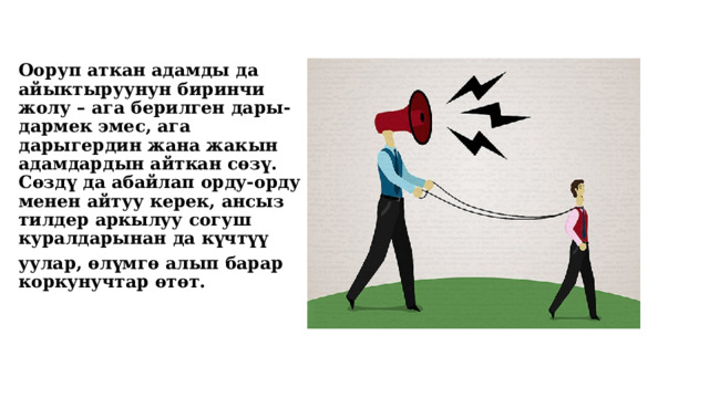 Ооруп аткан адамды да айыктыруунун биринчи жолу – ага берилген дары-дармек эмес, ага дарыгердин жана жакын адамдардын айткан сөзү. Сөздү да абайлап орду-орду менен айтуу керек, ансыз тилдер аркылуу согуш куралдарынан да күчтүү уулар, өлүмгө алып барар коркунучтар өтөт.  