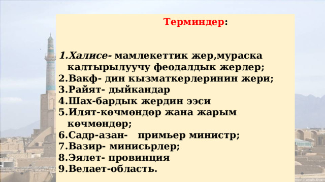  Терминдер :   Халисе- мамлекеттик жер,мураска калтырылуучу феодалдык жерлер; Вакф- дин кызматкерлеринин жери; Райят- дыйкандар Шах-бардык жердин ээси Илят-көчмөндөр жана жарым көчмөндөр; Садр-азан- примьер министр; Вазир- минисьрлер; Эялет- провинция Велает-область.  
