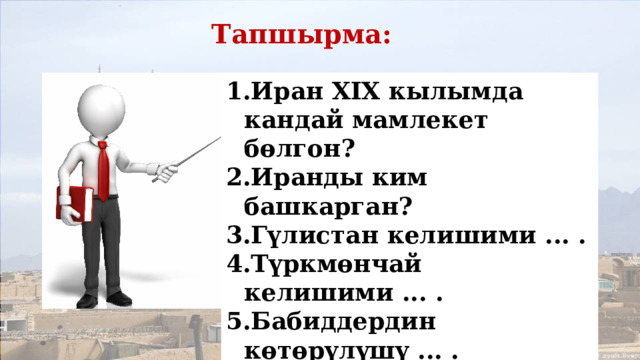 Тапшырма: Иран XIX кылымда кандай мамлекет бөлгон? Иранды ким башкарган? Гүлистан келишими ... . Түркмөнчай келишими ... . Бабиддердин көтөрүлүшү ... . XVII-XIX кылым аралыгында Иран маданиятынын абалы? 